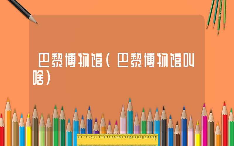 巴黎博物馆（巴黎博物馆叫啥）