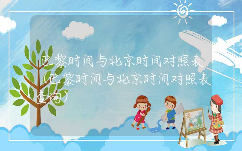 巴黎时间与北京时间对照表（巴黎时间与北京时间对照表查询）
