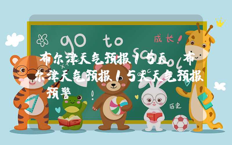 布尔津天气预报15天（布尔津天气预报15天天气预报及预警）