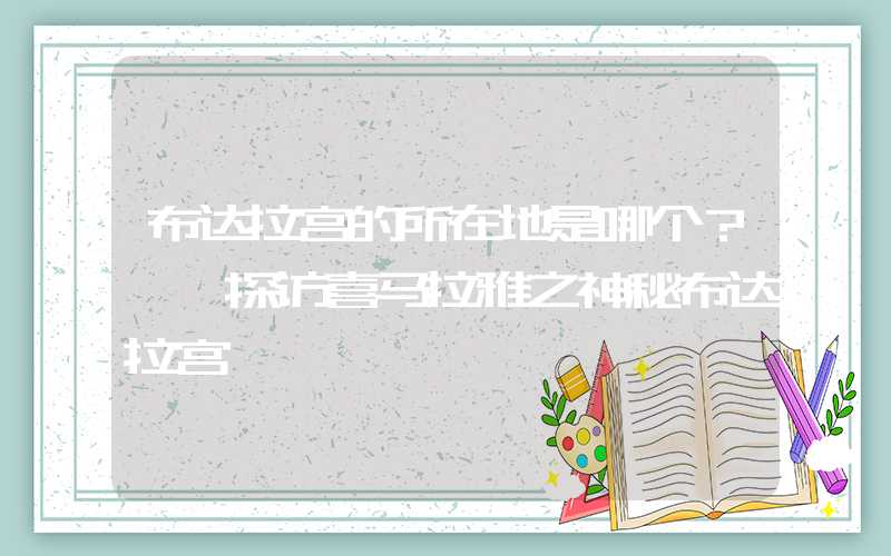 布达拉宫的所在地是哪个？——探访喜马拉雅之神秘布达拉宫