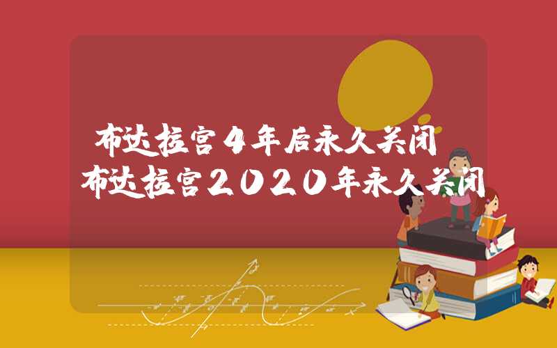 布达拉宫4年后永久关闭(布达拉宫2020年永久关闭)
