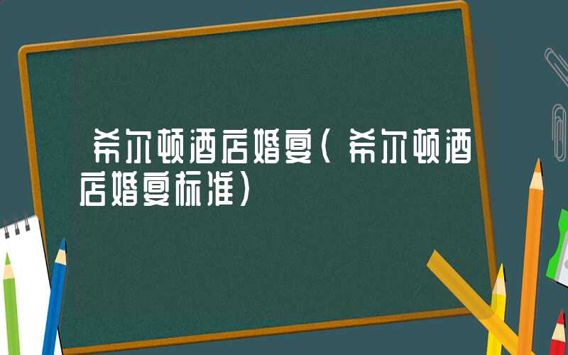希尔顿酒店婚宴（希尔顿酒店婚宴标准）