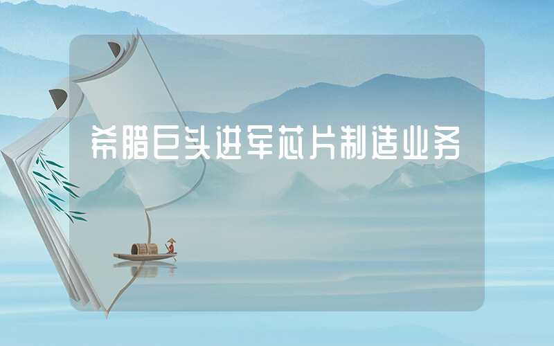 希腊巨头进军芯片制造业务