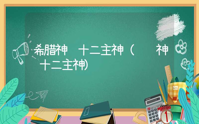 希腊神话十二主神（罗马神话十二主神）