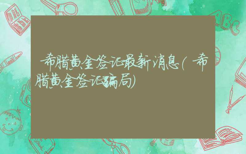 希腊黄金签证最新消息（希腊黄金签证骗局）