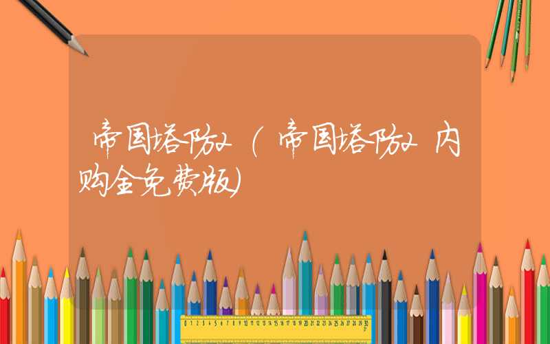 帝国塔防2（帝国塔防2内购全免费版）