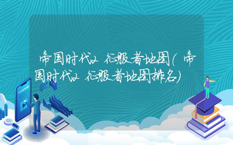 帝国时代2征服者地图（帝国时代2征服者地图排名）