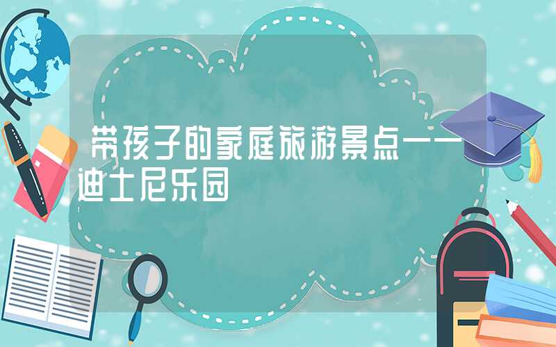 带孩子的家庭旅游景点——迪士尼乐园