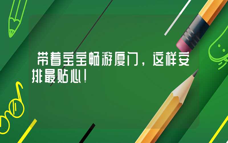 带着宝宝畅游厦门，这样安排最贴心！