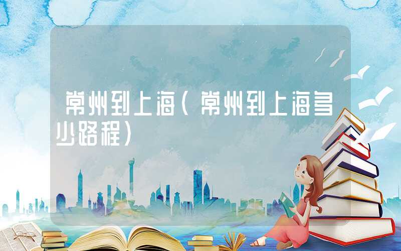 常州到上海(常州到上海多少路程)