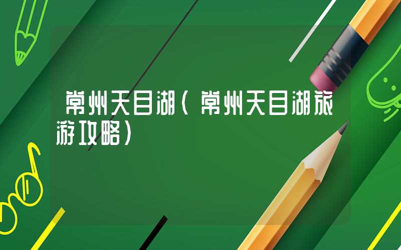 常州天目湖（常州天目湖旅游攻略）