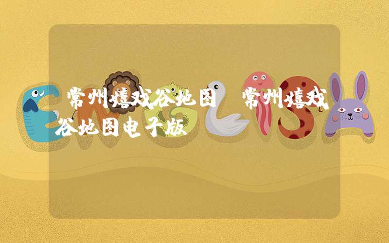 常州嬉戏谷地图（常州嬉戏谷地图电子版）