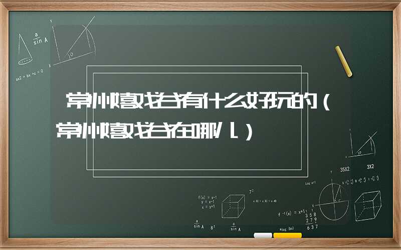 常州嬉戏谷有什么好玩的（常州嬉戏谷在哪儿）