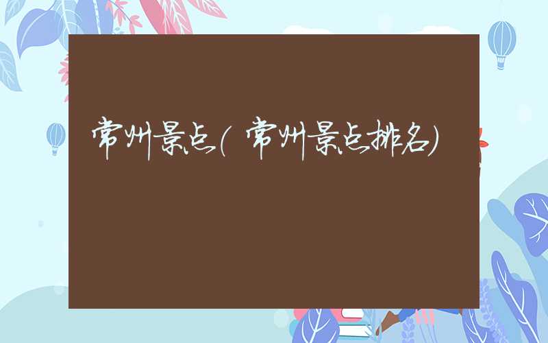 常州景点（常州景点排名）