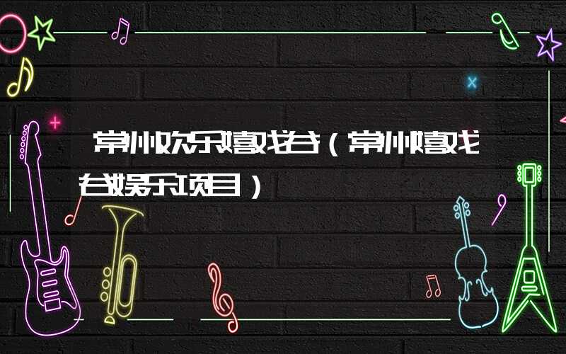 常州欢乐嬉戏谷（常州嬉戏谷娱乐项目）