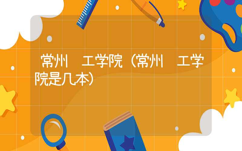 常州轻工学院（常州轻工学院是几本）