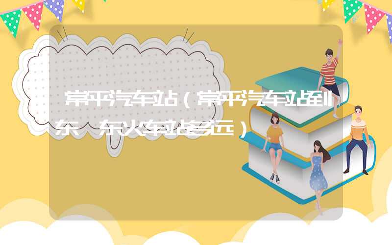 常平汽车站（常平汽车站到东莞东火车站多远）