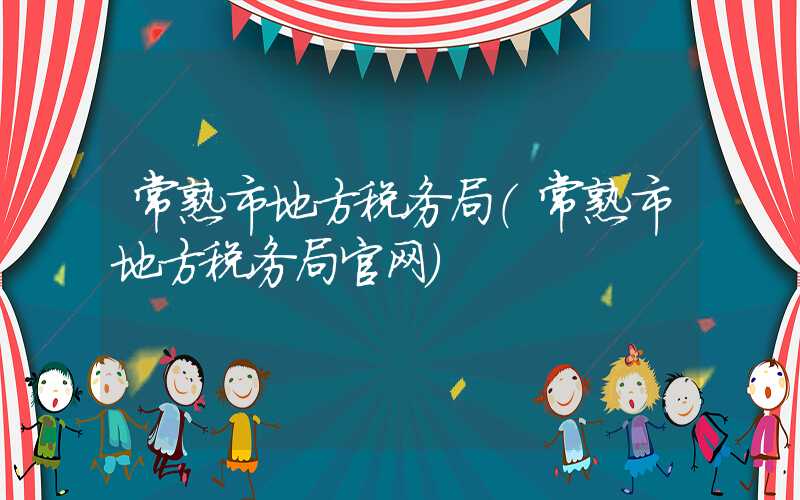 常熟市地方税务局（常熟市地方税务局官网）