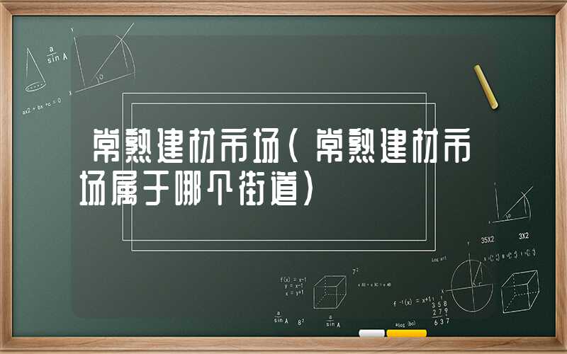 常熟建材市场（常熟建材市场属于哪个街道）
