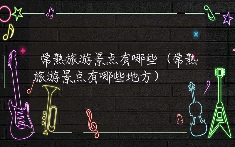 常熟旅游景点有哪些（常熟旅游景点有哪些地方）