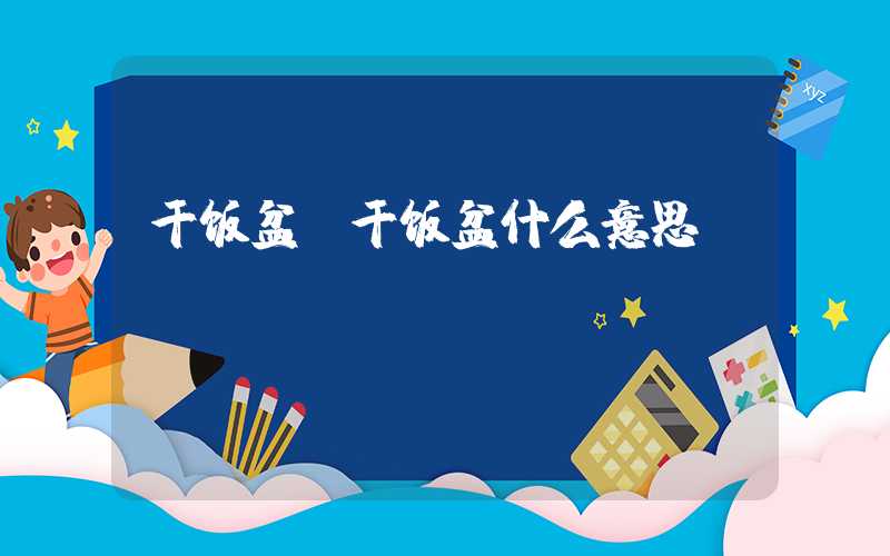 干饭盆（干饭盆什么意思）