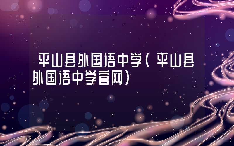 平山县外国语中学（平山县外国语中学官网）
