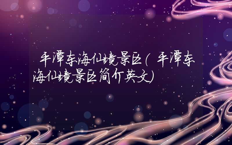 平潭东海仙境景区（平潭东海仙境景区简介英文）