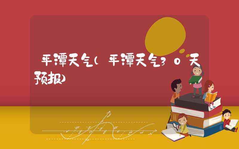 平潭天气（平潭天气30天预报）