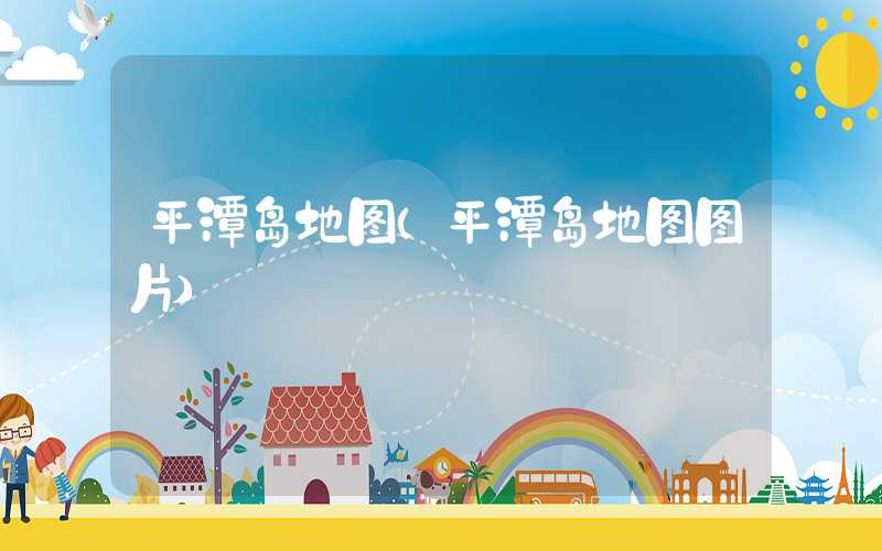 平潭岛地图（平潭岛地图图片）