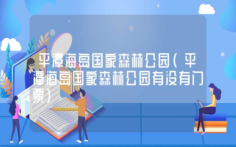平潭海岛国家森林公园（平潭海岛国家森林公园有没有门票）