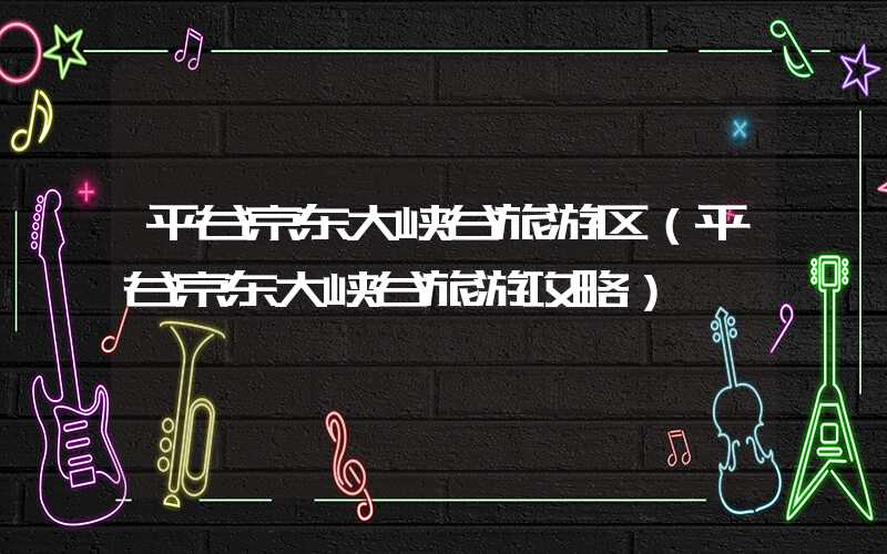 平谷京东大峡谷旅游区（平谷京东大峡谷旅游攻略）