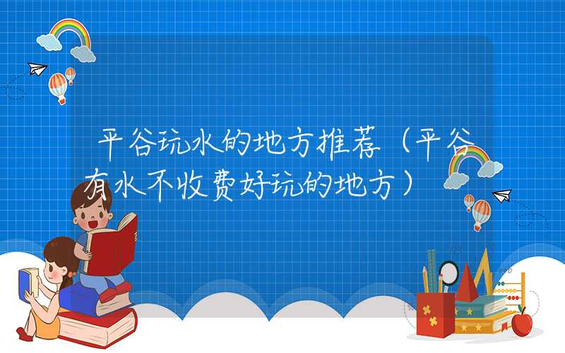 平谷玩水的地方推荐（平谷有水不收费好玩的地方）