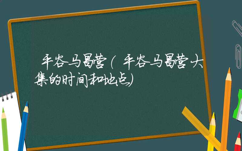 平谷马昌营（平谷马昌营大集的时间和地点）
