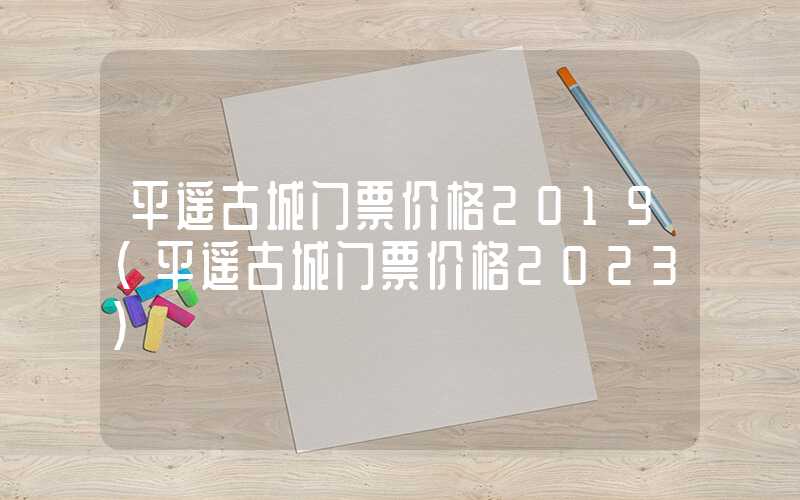 平遥古城门票价格2019（平遥古城门票价格2023）