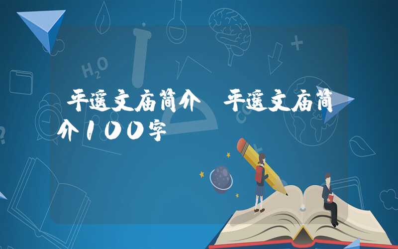 平遥文庙简介（平遥文庙简介100字）