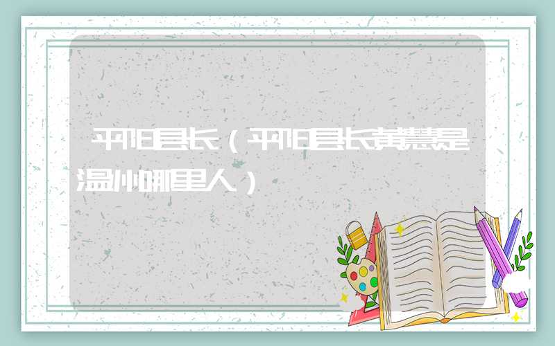 平阳县长（平阳县长黄慧是温州哪里人）