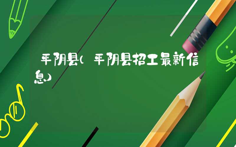 平阴县（平阴县招工最新信息）