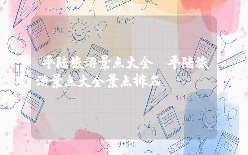 平陆旅游景点大全（平陆旅游景点大全景点排名）