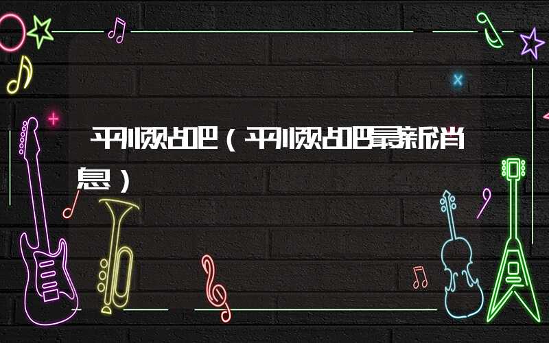 平顺贴吧（平顺贴吧最新消息）