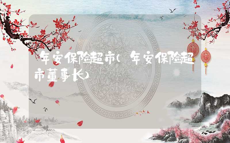 年安保险超市（年安保险超市董事长）