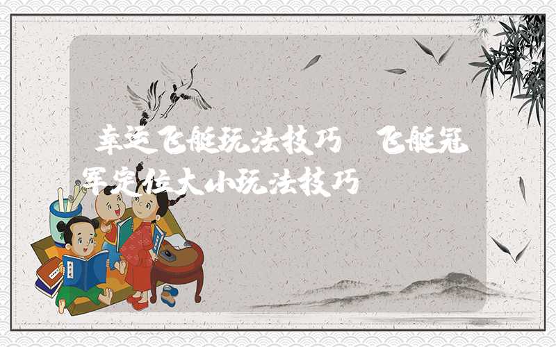 幸运飞艇玩法技巧（飞艇冠军定位大小玩法技巧）