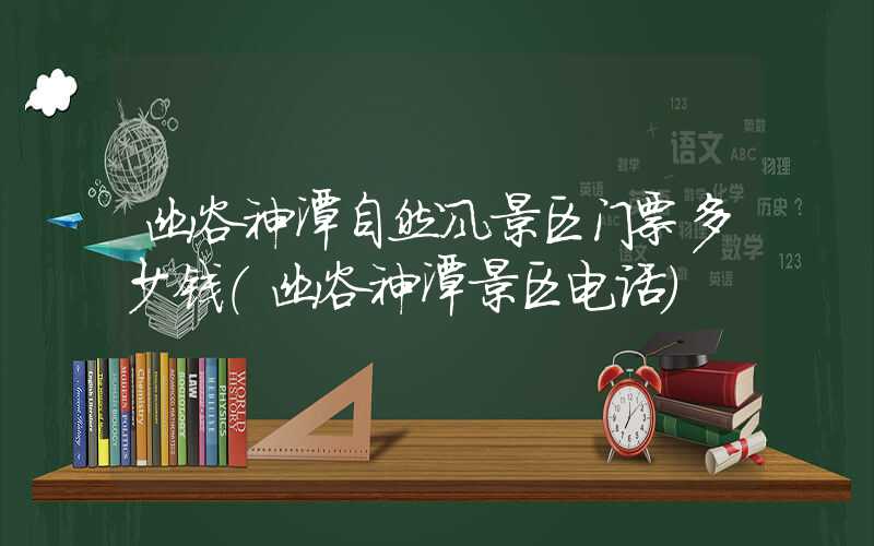 幽谷神潭自然风景区门票多少钱（幽谷神潭景区电话）