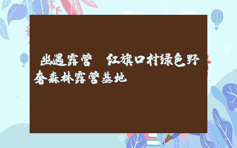 幽遇露营-红旗口村绿色野奢森林露营基地