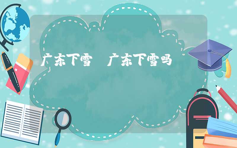 广东下雪（广东下雪吗）