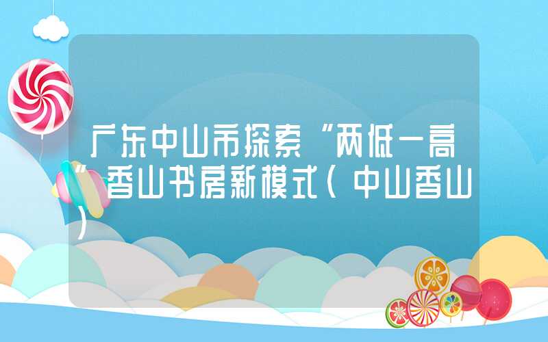 广东中山市探索“两低一高”香山书房新模式（中山香山）