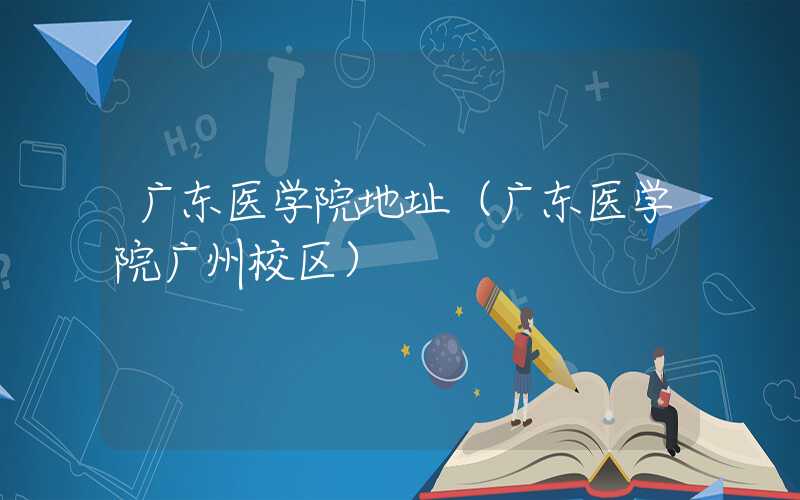 广东医学院地址（广东医学院广州校区）
