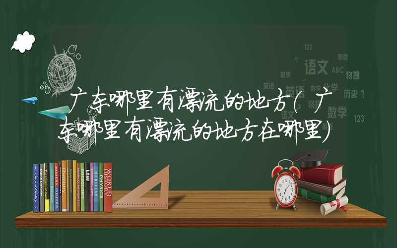 广东哪里有漂流的地方(广东哪里有漂流的地方在哪里)