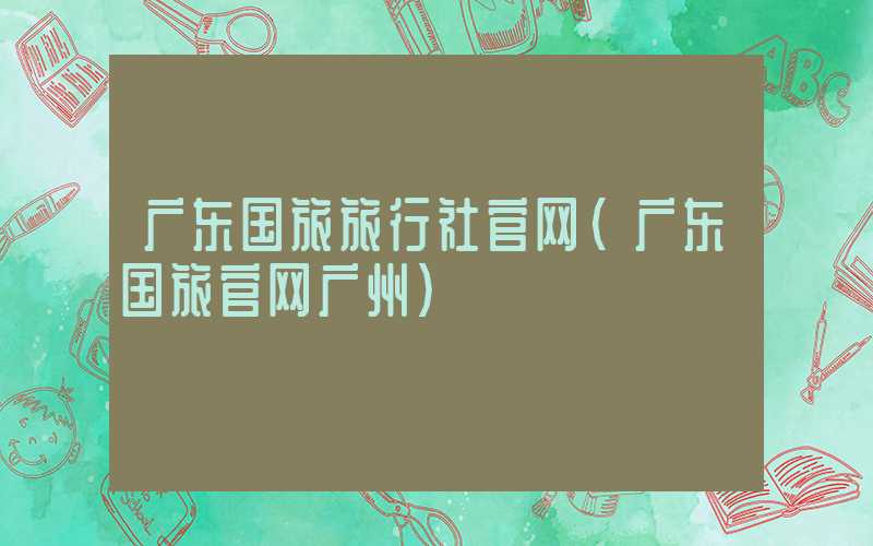 广东国旅旅行社官网(广东国旅官网广州)