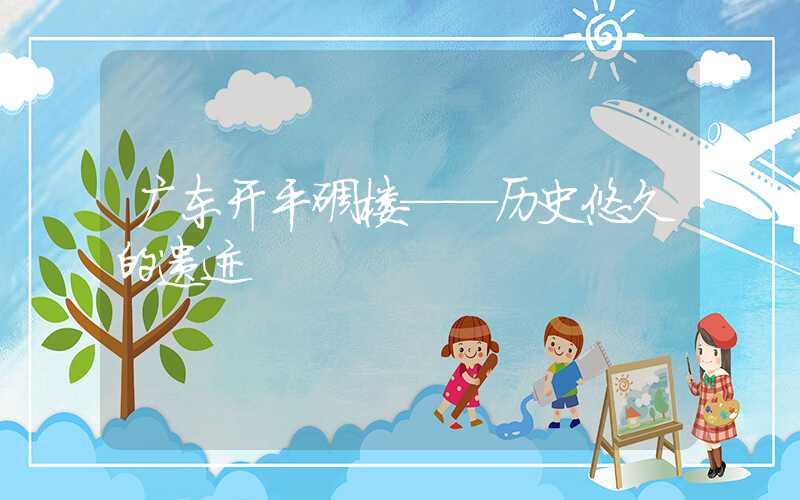 广东开平碉楼——历史悠久的遗迹