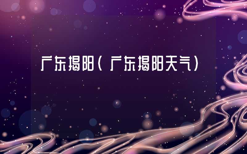 广东揭阳（广东揭阳天气）